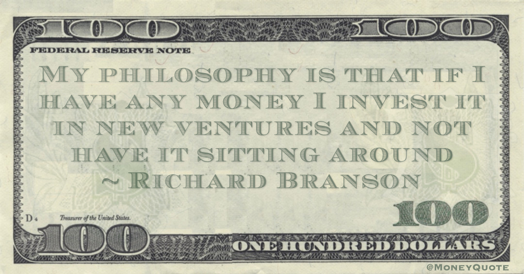 My philosophy is that if I have any money I invest it in new ventures and not have it sitting around Quote