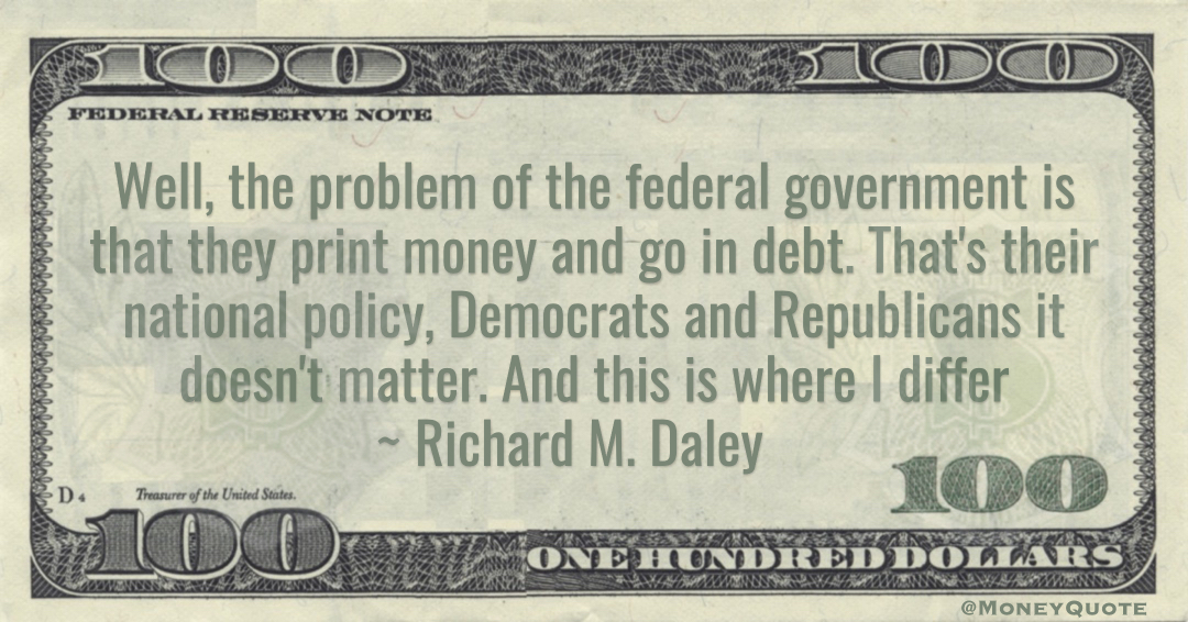 federal government is that they print money and go in debt. That's their national policy. And this is where I differ Quote