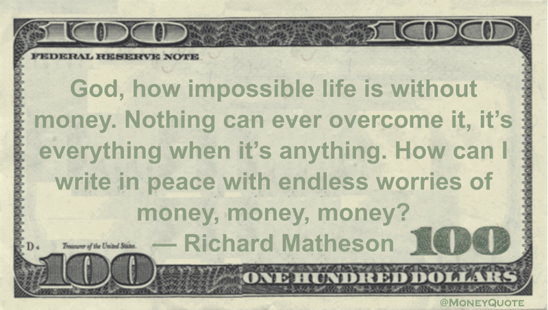 God, how impossible life is without money. Nothing can ever overcome it, it's everything when it's anything. How can I write in peace with endless worries of money, money, money? Quote