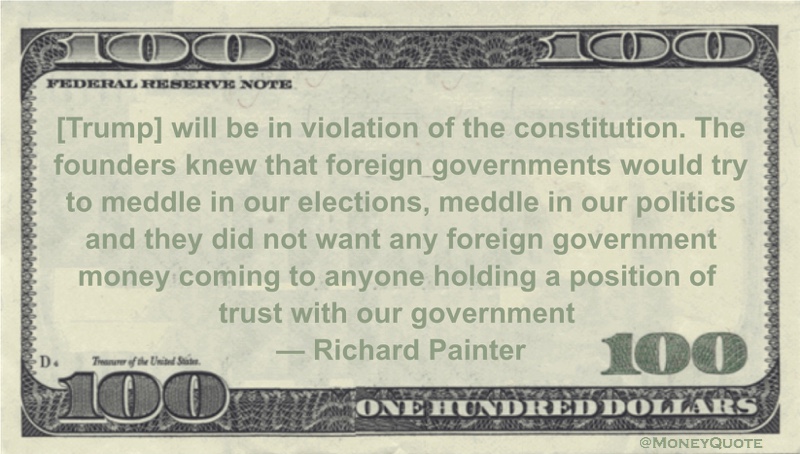 foreign governments would try to meddle in our elections, meddle in our politics and they did not want any foreign government money coming to anyone holding a position of trust with our government Quote