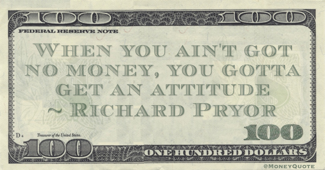 When you ain't got no money, you gotta get an attitude Quote