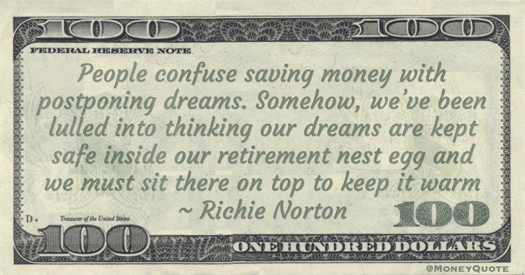 People confuse saving money with postponing dreams. Somehow, we’ve been lulled into thinking our dreams are kept safe inside our retirement nest egg Quote