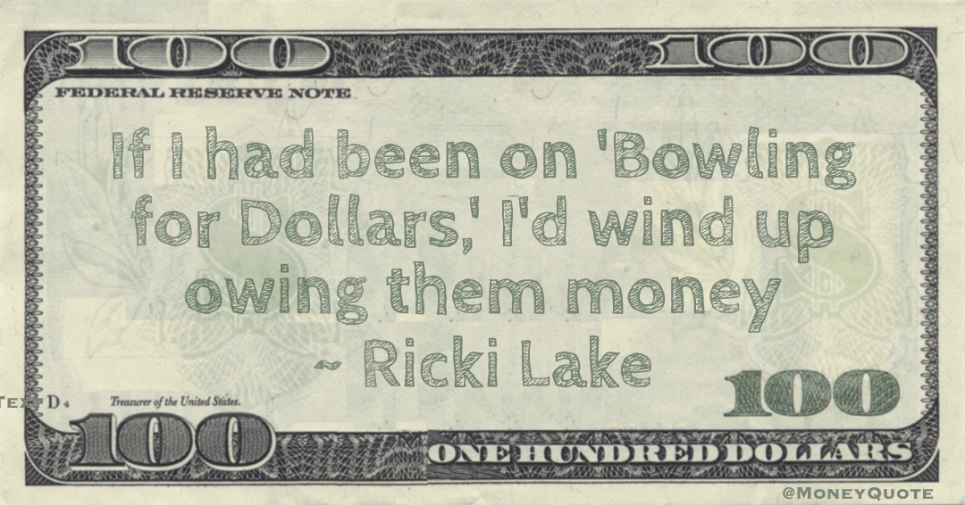 If I had been on 'Bowling for Dollars,' I'd wind up owing them money Quote