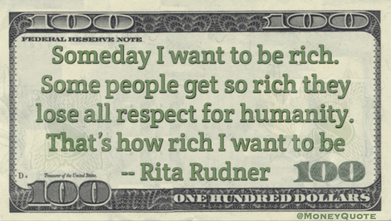 Someday I want to be rich. Some people get so rich they lose all respect for humanity. That's how rich I want to be Quote