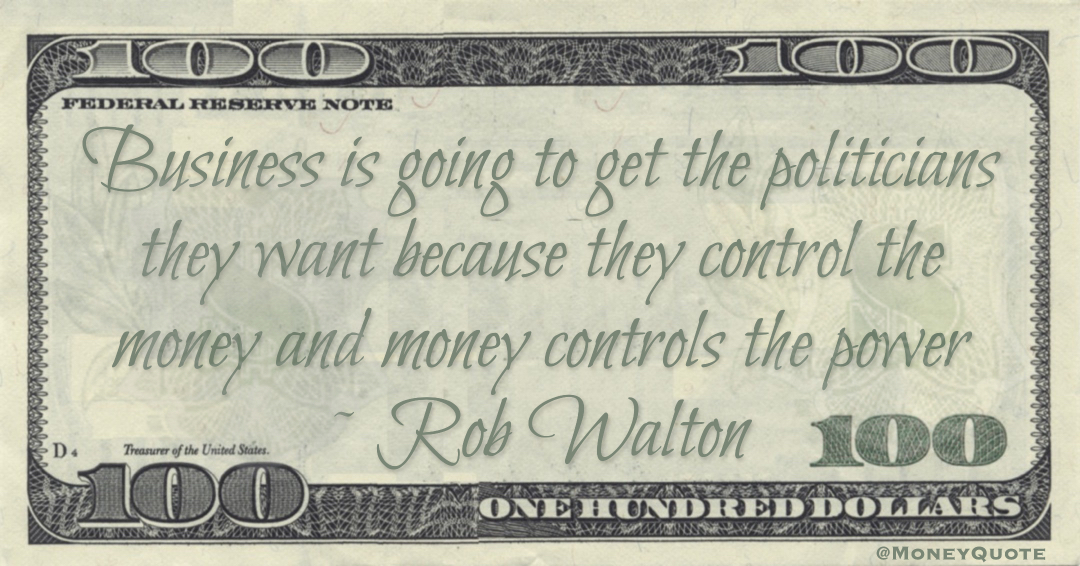 Business is going to get the politicians they want because they control the money and money controls the power Quote