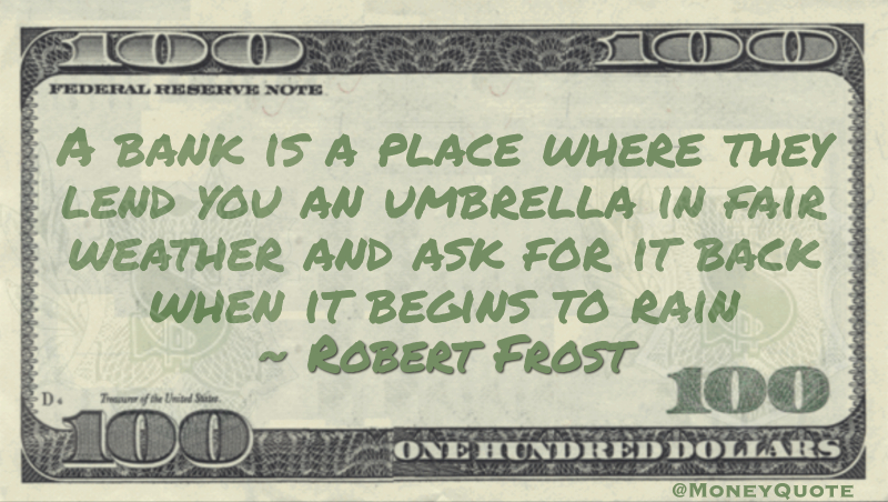 A bank is a place where they lend you an umbrella in fair weather and ask for it back when it begins to rain Quote