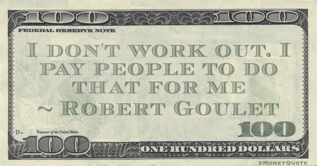 I don't work out. I pay people to do that for me Quote