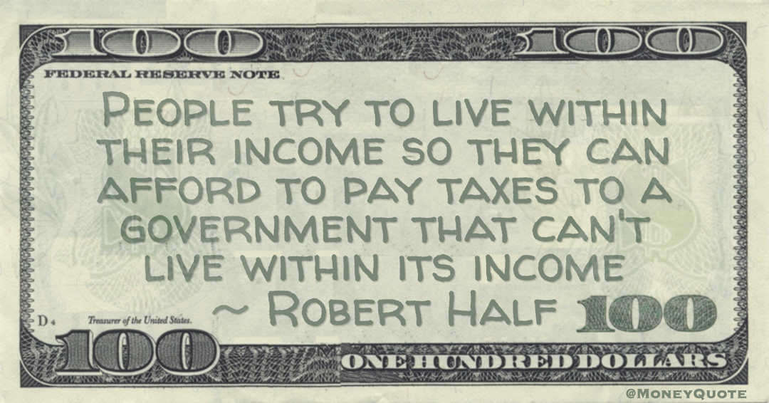 People try to live within their income so they can afford to pay taxes to a government that can't live within its income Quote