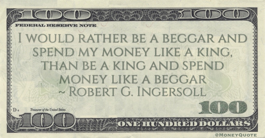 I would rather be a beggar and spend my money like a king, than be a king and spend money like a beggar Quote