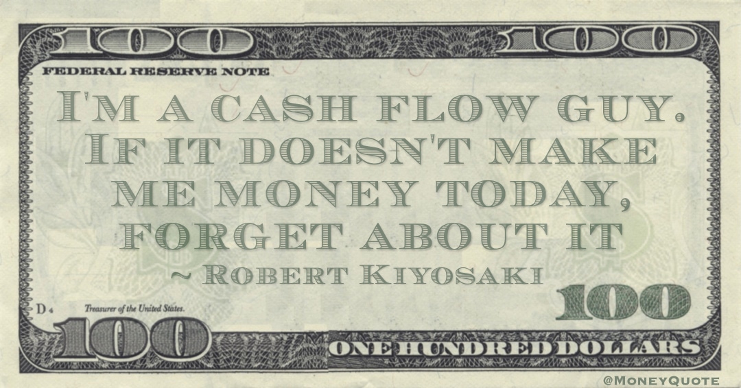 I'm a cash flow guy. If it doesn't make me money today, forget about it Quote