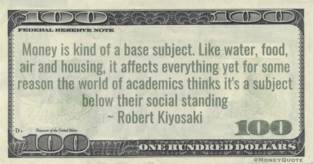 Money is kind of a base subject. Like water, food, air and housing, it affects everything Quote