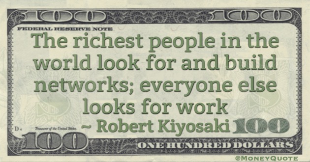 The richest people in the world look for and build networks; everyone else looks for work Quote