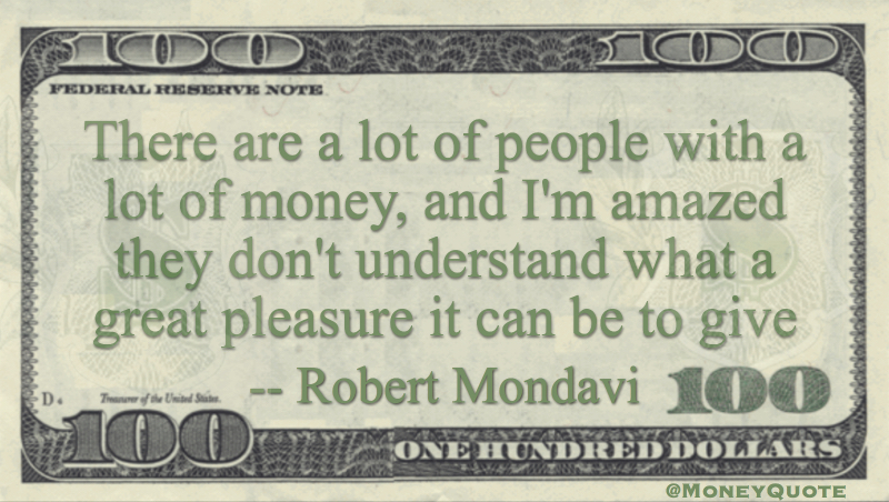 There a a lot of people with a lot of money. They don't understand what a great pleasure it can be to give Quote