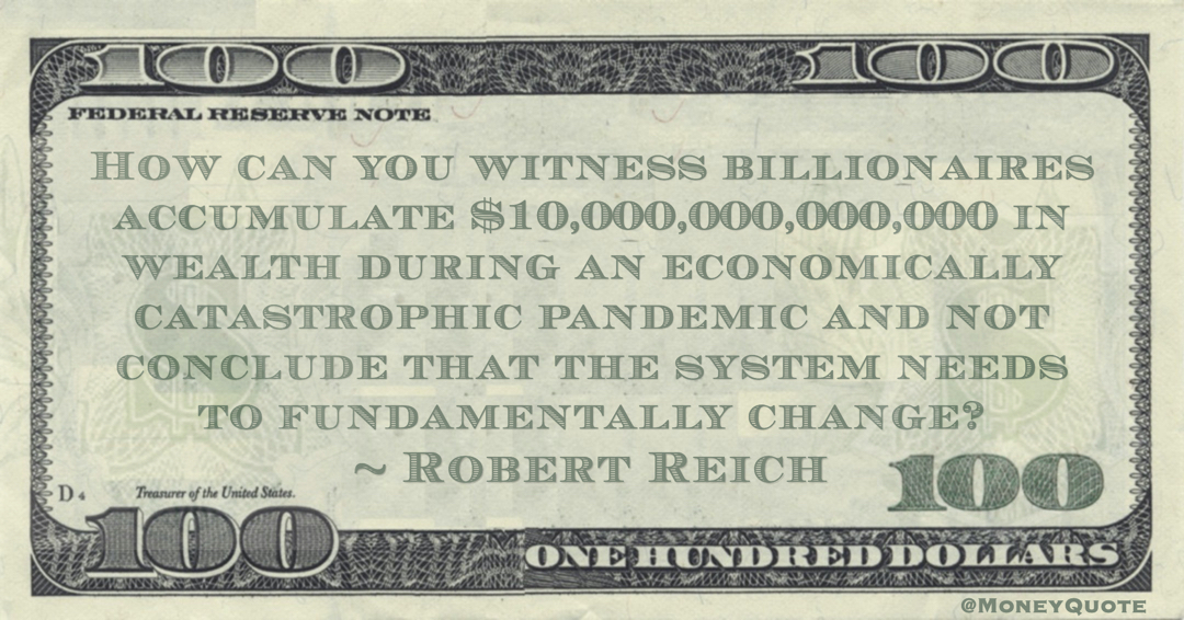 How can you witness billionaires accumulate $10,000,000,000,000 in wealth during an economically catastrophic pandemic and not conclude that the system needs to fundamentally change? Quote