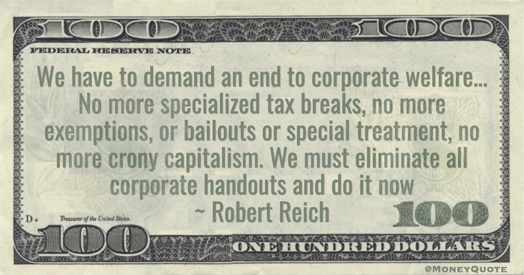 end to corporate welfare... No more specialized tax breaks, no more exemptions, or bailouts or special treatment, no more crony capitalism. We must eliminate all corporate handouts Quote