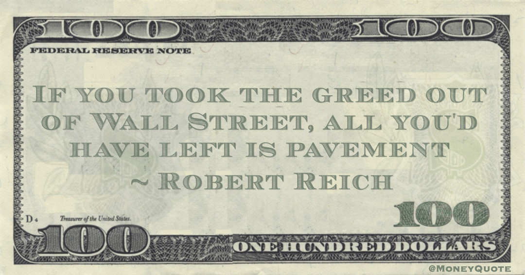 Robert Reich If you took the greed out of Wall Street, all you'd have left is pavement quote