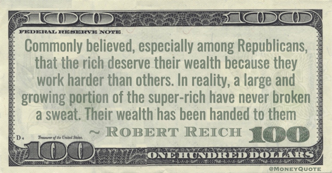 Commonly believed, especially among Republicans, that the rich deserve their wealth because they work harder than others. In reality, a large and growing portion of the super-rich have never broken a sweat. Their wealth has been handed to them Quote