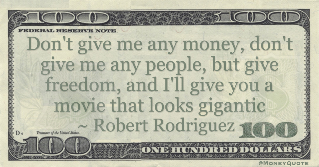 Don't give me any money, don't give me any people, but give freedom, and I'll give you a movie that looks gigantic Quote