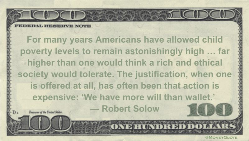 Americans have allowed child poverty levels to remain astonishingly high ... far higher than one would think a rich and ethical society would tolerate. The justification, when one is offered at all, has often been that action is expensive: ‘We have more will than wallet’ Quote