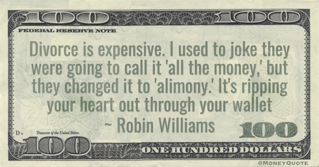 Divorce is expensive. call it 'all the money,' but they changed it to 'alimony.' It's ripping your heart out through your wallet Quote