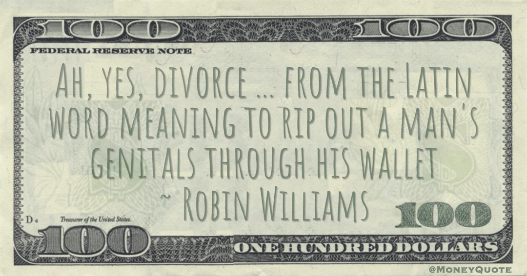 Ah, yes, divorce ... from the Latin word meaning to rip out a man's genitals through his wallet Quote