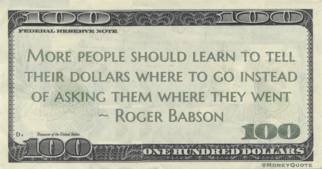 More people should learn to tell their dollars where to go instead of asking them where they went Quote