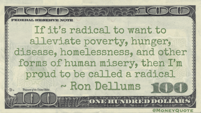 if it’s radical to want to alleviate poverty, hunger, disease, homelessness, and other forms of human misery, then I’m proud to be called a radical Quote