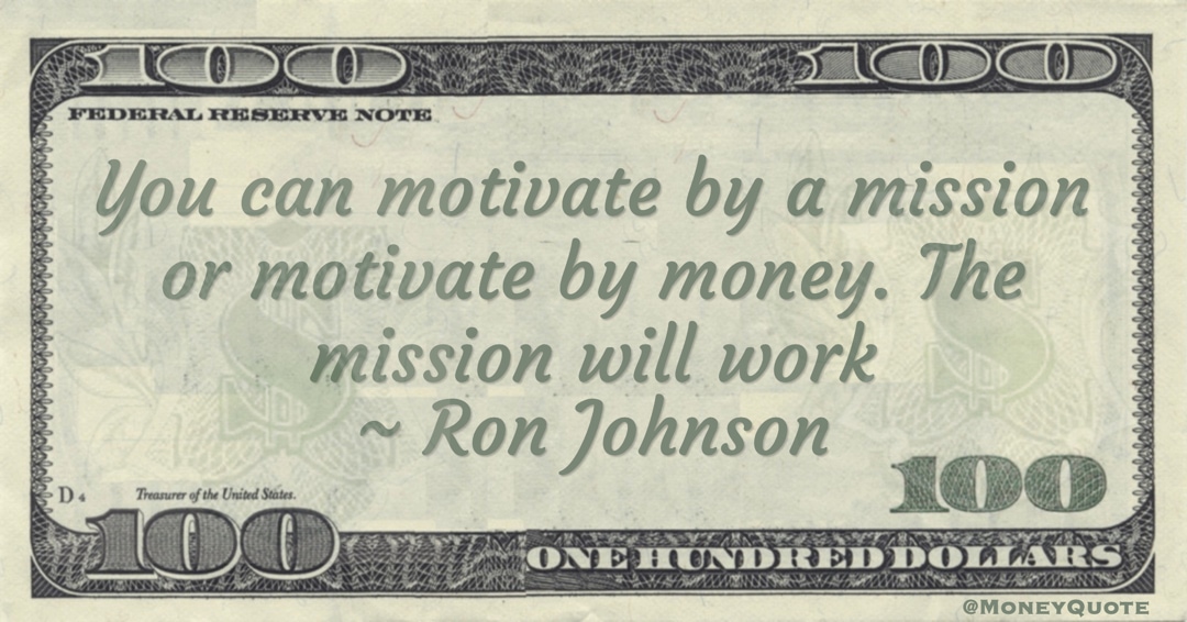You can motivate by a mission or motivate by money. The mission will work Quote