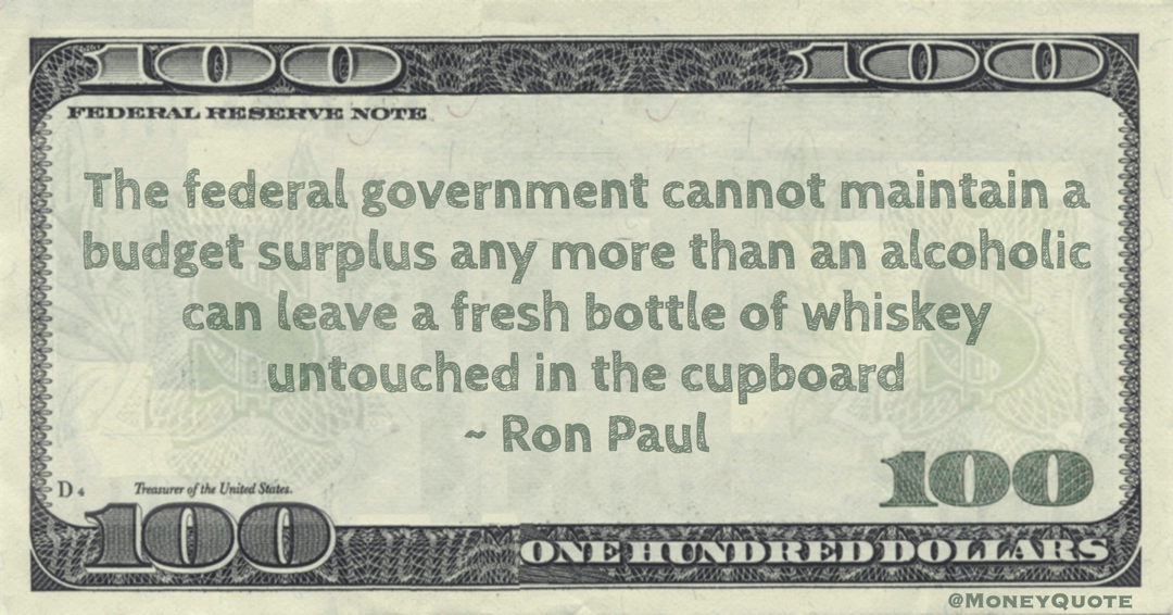 The federal government cannot maintain a budget surplus any more than an alcoholic can leave a fresh bottle of whiskey untouched in the cupboard Quote