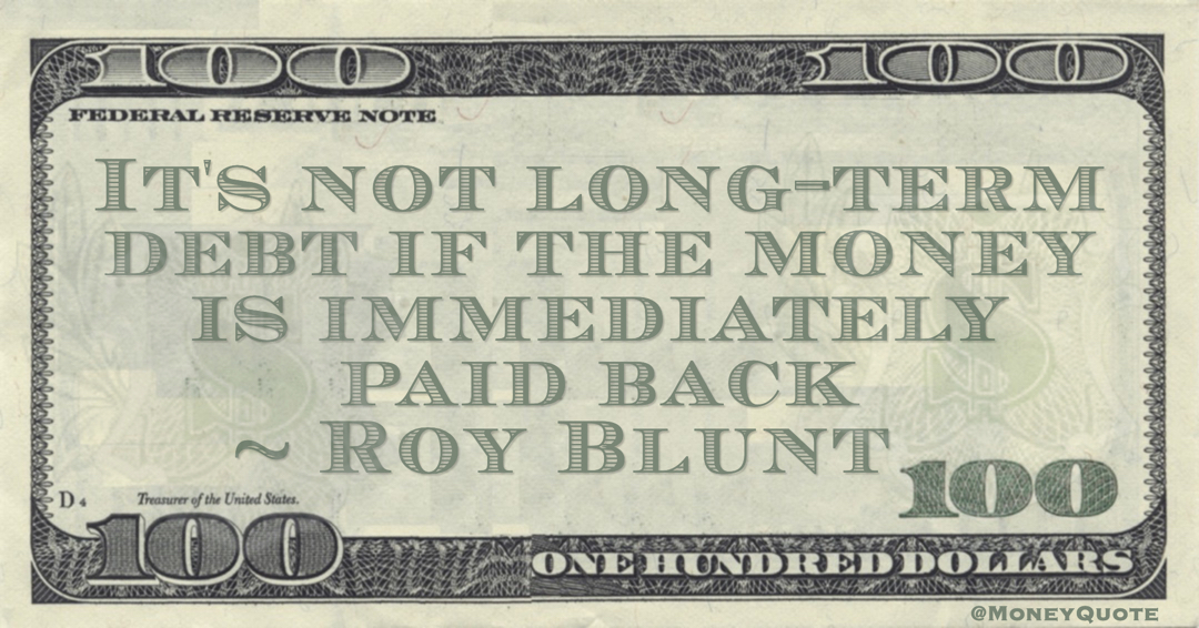 Roy Blunt It's not long-term debt if the money is immediately paid back quote