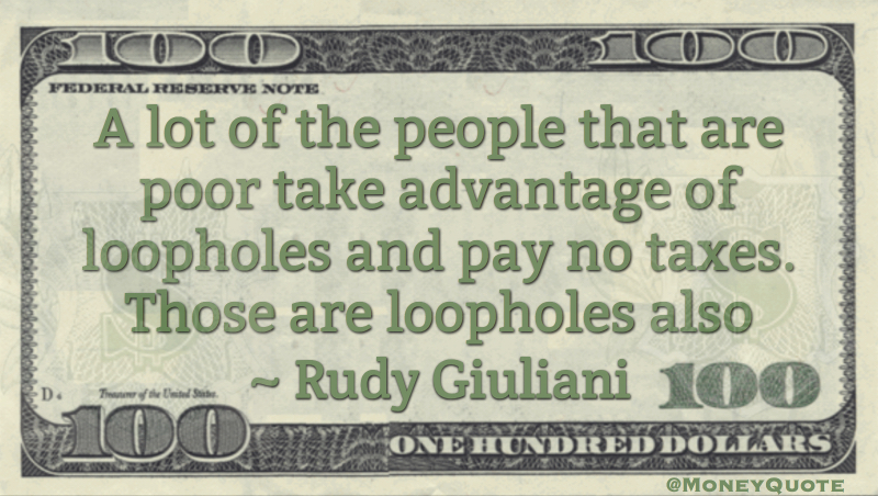 A lot of people that are poor take advantage of loopholes and pay no taxes. Those are loopholes also Quote