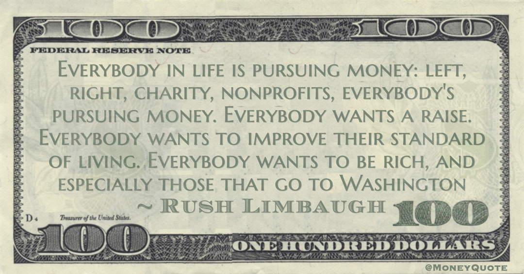 Everybody in life is pursuing money: left, right, charity, nonprofits, everybody's pursuing money. Everybody wants a raise. Everybody wants to improve their standard of living. Everybody wants to be rich, and especially those that go to Washington Quote