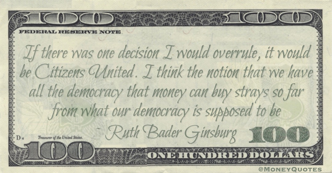 If there was one decision I would overrule, it would be Citizens United. I think the notion that we have all the democracy that money can buy strays so far from what our democracy is supposed to be Quote