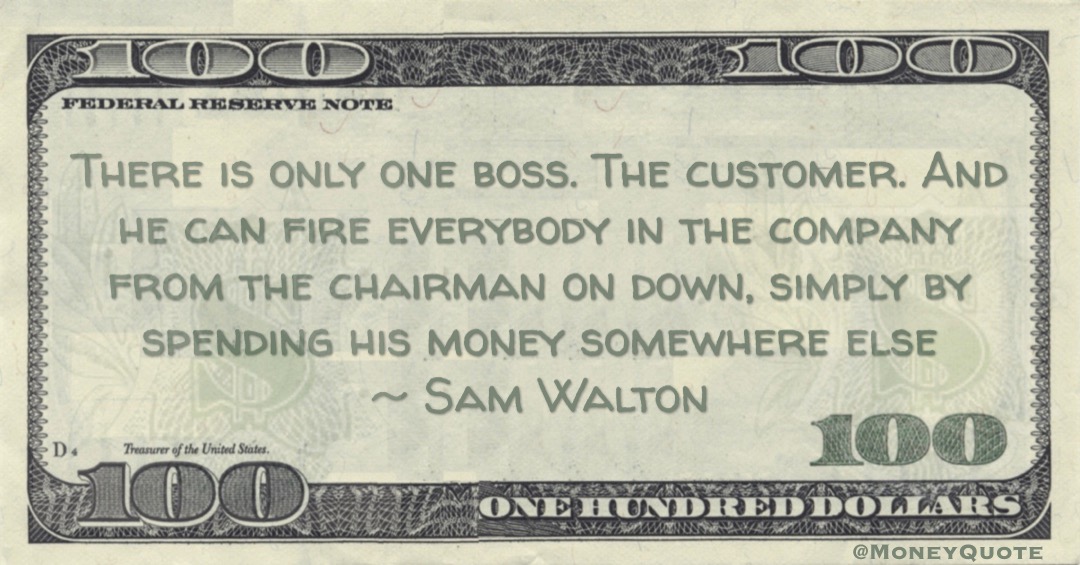 There is only one boss. The customer. And he can fire everybody in the company from the chairman on down, simply by spending his money somewhere else Quote
