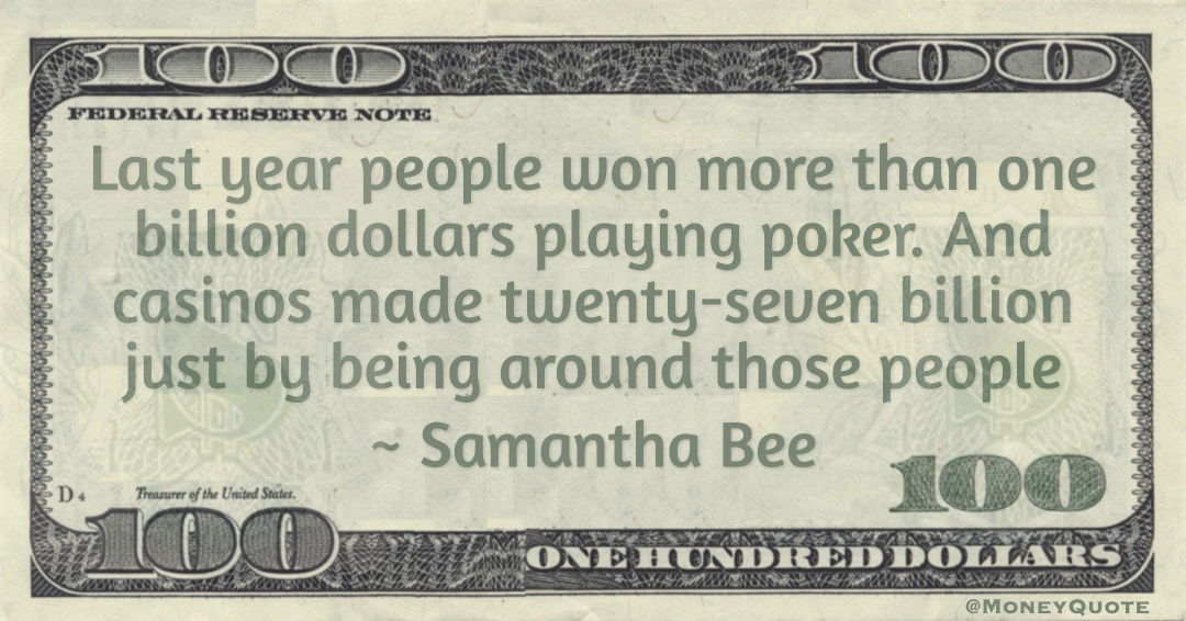 Last year people won more than one billion dollars playing poker. And casinos made twenty-seven billion just by being around those people Quote