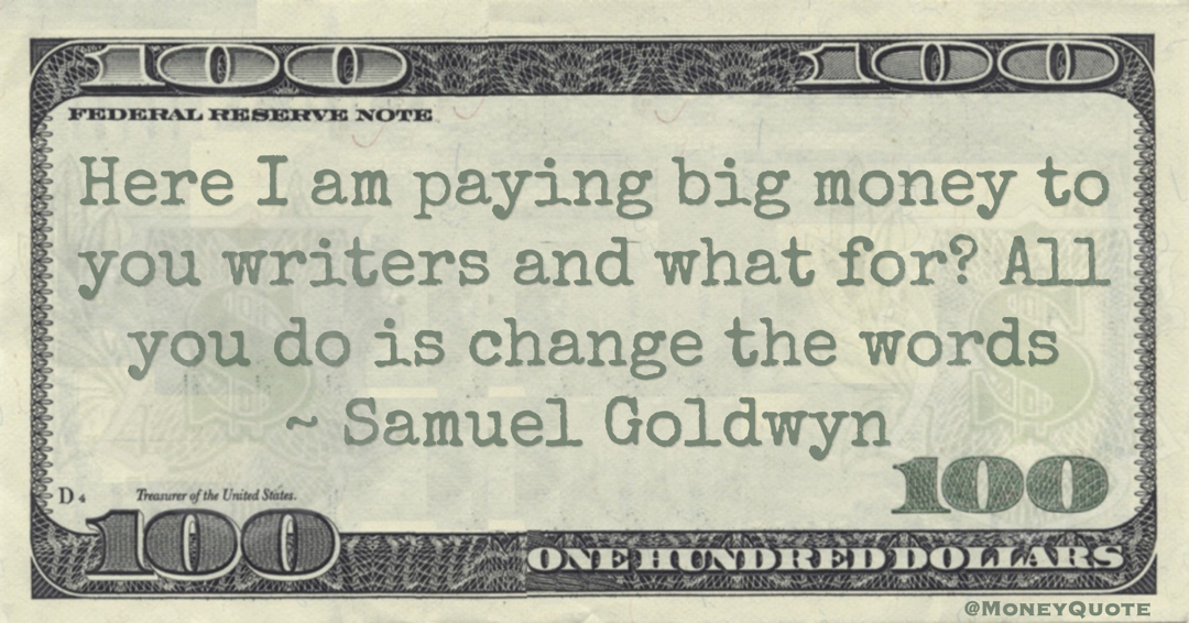 Samuel Goldwyn Here I am paying big money to you writers and what for? All you do is change the words quote