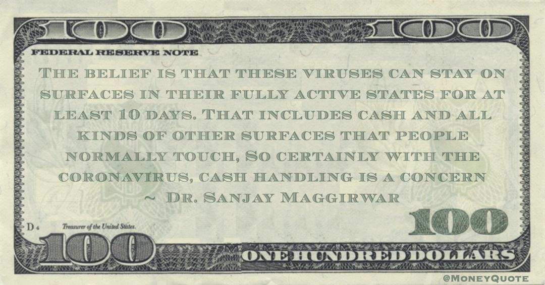 viruses can stay on surfaces in their fully active states for at least 10 days. That includes cash and all kinds of other surfaces that people normally touch, So certainly with the coronavirus, cash handling is a concern Quote