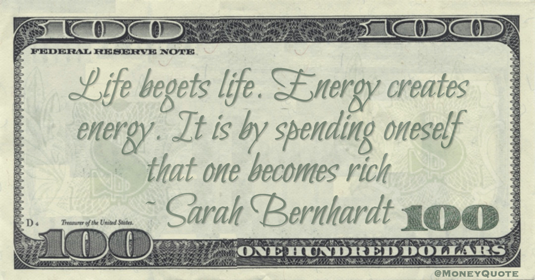Life begets life. Energy creates energy. It is by spending oneself that one becomes rich Quote