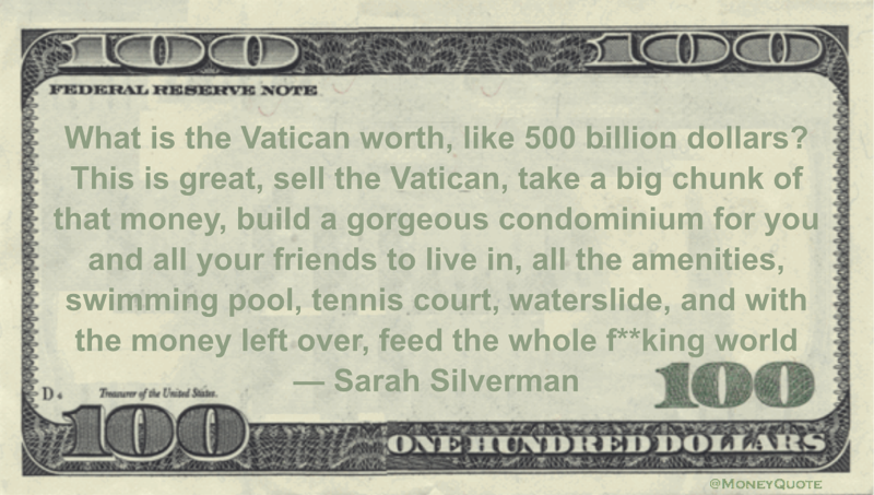 What is the Vatican worth, like 500 billion dollars?  with the money left over, feed the whole f**king world Quote