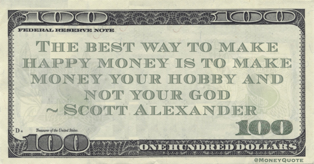 Scott Alexander The best way to make happy money is to make money your hobby and not your god quote