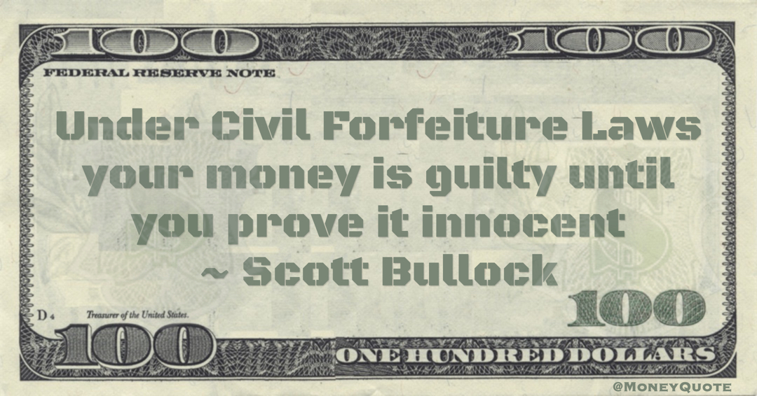 Scott Bullock Under Civil Forfeiture Laws your money is guilty until you prove it innocent quote