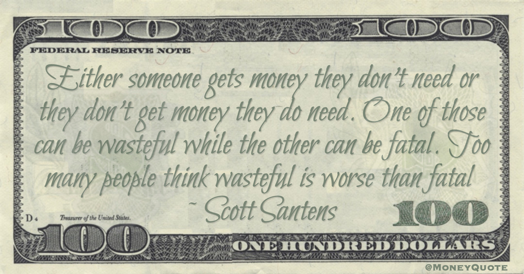 Either someone gets money they don't need or they don't get money they do need. One of those can be wasteful while the other can be fatal. Too many people think wasteful is worse than fatal Quote
