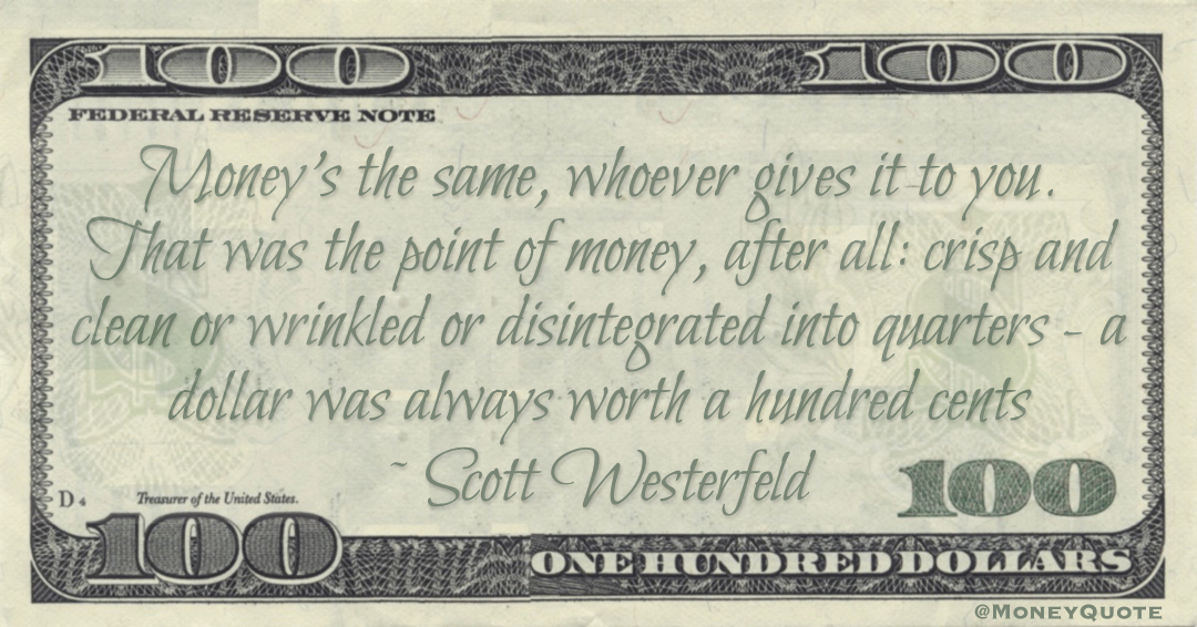 the point of money, after all: crisp and clean or wrinkled or disintegrated into quarters - a dollar was always worth a hundred cents Quote