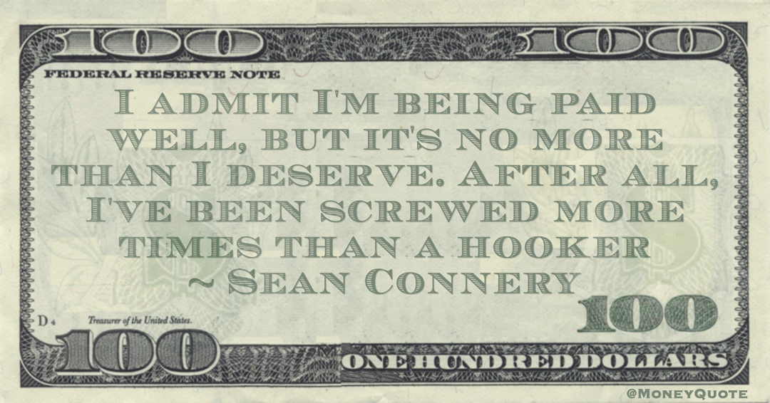 I admit I'm being paid well, but it's no more than I deserve. After all, I've been screwed more times than a hooker Quote