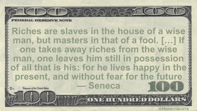 Riches are slaves in the house of a wise man, but masters in that of a fool. […] If one takes away riches from the wise man, one leaves him still in possession of all that is his Quote