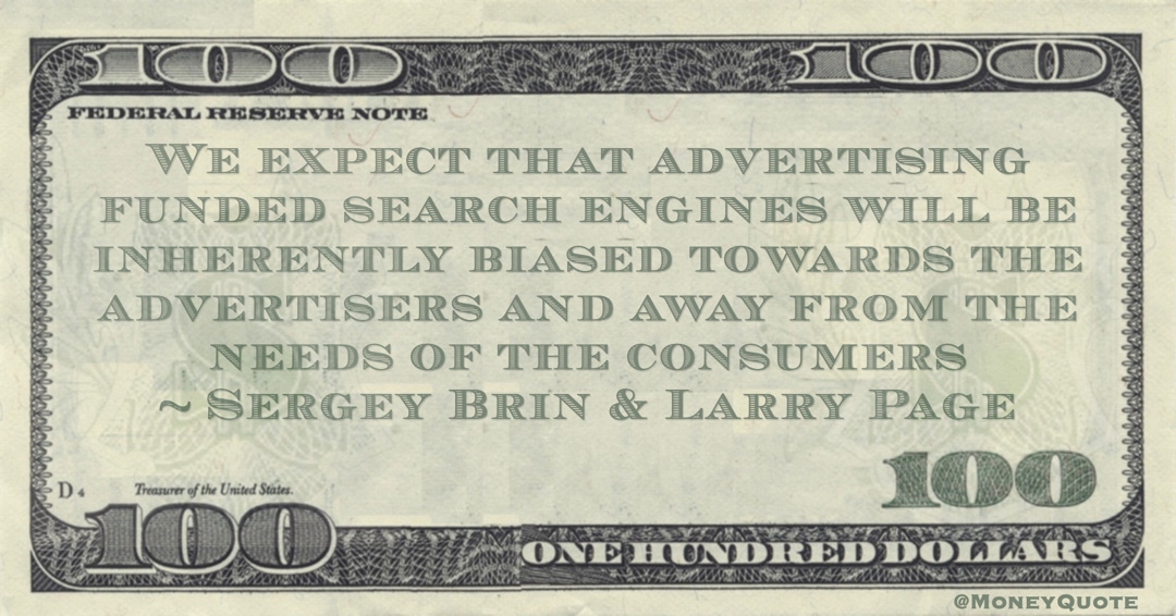 We expect that advertising funded search engines will be inherently biased towards the advertisers and away from the needs of the consumers Quote