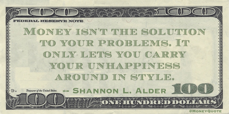 Money isn't the solution to your problems. It only lets you carry your unhappiness around in style Quote