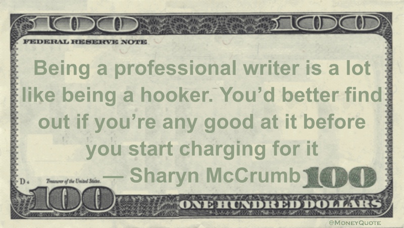 Being a professional writer is a lot like being a hooker. You'd better find out if you're any good at it before you start charging for it Quote