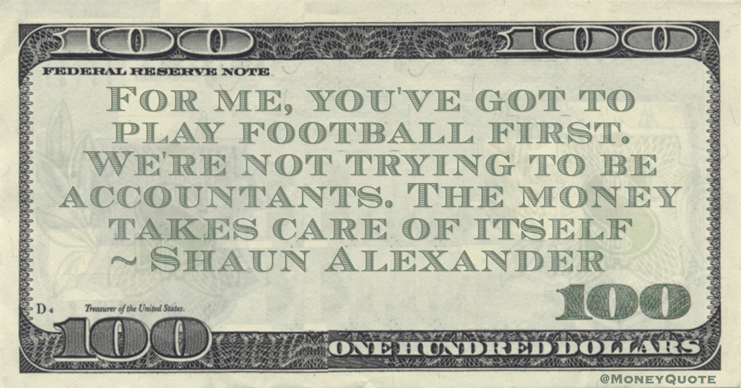 Shaun Alexander For me, you've got to play football first. We're not trying to be accountants. The money takes care of itself quote