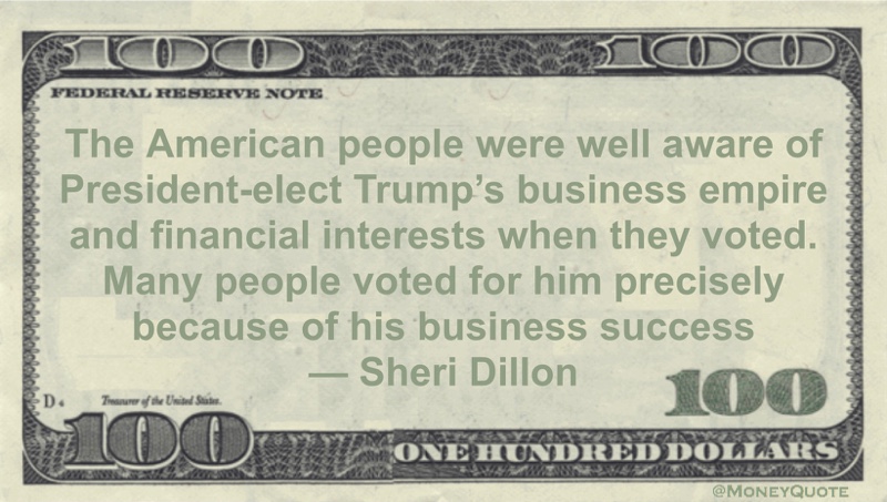 The American people were well aware of President-elect Trump’s business empire and financial interests when they voted. Many people voted for him precisely because of his business success Quote